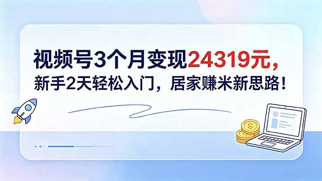 视频号3个月变现24319元，新手2天轻松入门，居家赚米新思路！-朽念云创