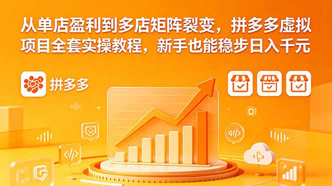 从单店盈利到多店矩阵裂变，拼多多虚拟项目全套实操教程，新手也能稳步日入千元-朽念云创