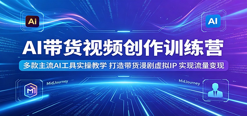 AI带货视频创作训练营：多款主流AI工具实操教学，打造带货漫剧虚拟IP，实现流量变现-朽念云创