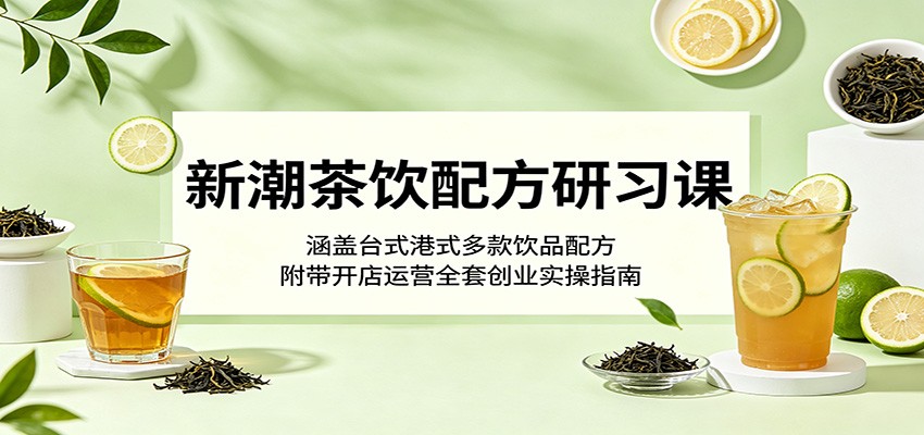 新潮茶饮配方研习课：涵盖台式港式多款饮品配方，附带开店运营全套创业实操指南-朽念云创