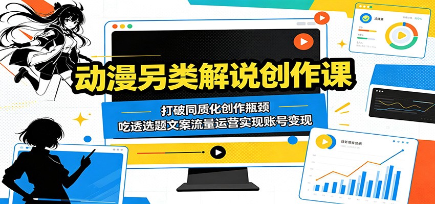动漫另类解说创作课：打破同质化创作瓶颈，吃透选题文案流量运营实现账号变现-朽念云创