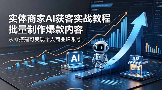 实体商家AI获客实战教程：批量制作爆款内容，从零搭建可变现个人商业IP账号-朽念云创