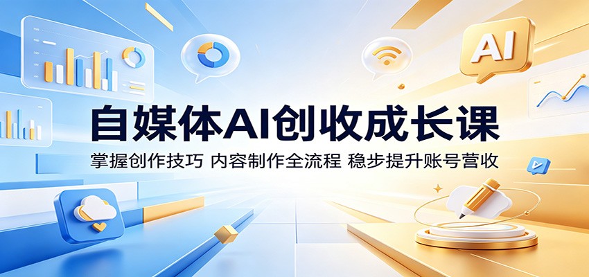 自媒体AI创收成长课：掌握创作技巧，内容制作全流程，稳步提升账号营收-朽念云创