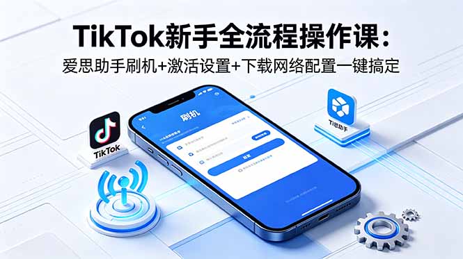 TikTok新手全流程操作课：爱思助手刷机+激活设置+下载网络配置一键搞定-朽念云创