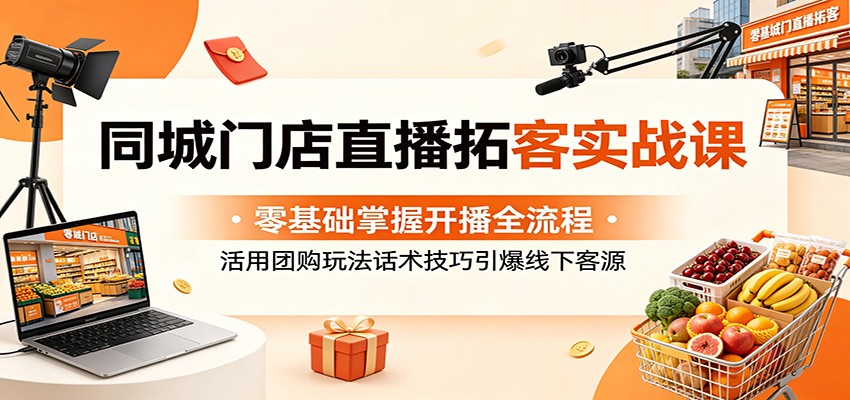 同城门店直播拓客实战课：零基础掌握开播全流程，活用团购玩法话术技巧引爆线下客源-朽念云创