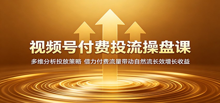 视频号付费投流操盘课：多维分析投放策略，借力付费流量带动自然流长效增长收益-朽念云创