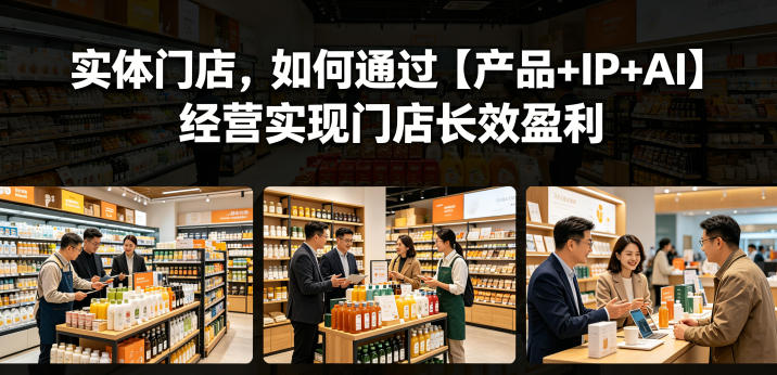实体门店，如何通过【产品+IP+AI】经营实现门店长效盈利-朽念云创