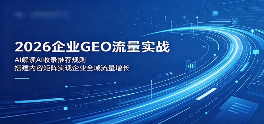 2026企业GEO流量实战：解读AI收录推荐规则，搭建内容矩阵实现企业全域流量增长-朽念云创