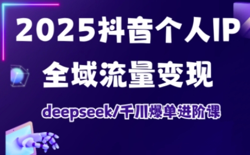 抖音个人IP全域流量变现进阶课，deepseek千川爆单进阶课(更新2026年05月)-朽念云创