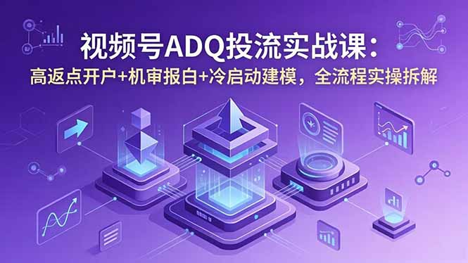视频号ADQ投流实战课：高返点开户+机审报白+冷启动建模，全流程实操拆解-朽念云创