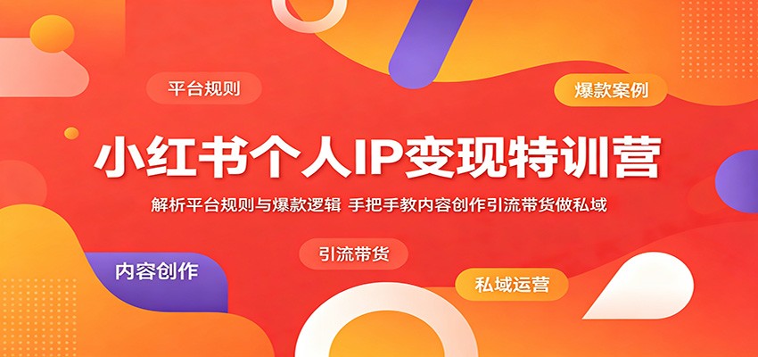 小红书个人IP变现特训营：解析平台规则与爆款逻辑，手把手教内容创作引流带货做私域-朽念云创