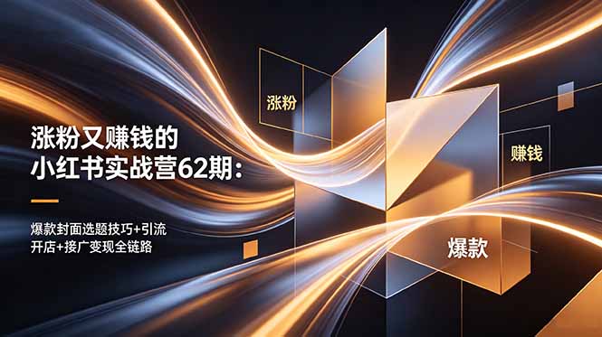 涨粉又赚钱的小红书实战营62期：爆款封面选题技巧+引流开店+接广变现全链路-朽念云创