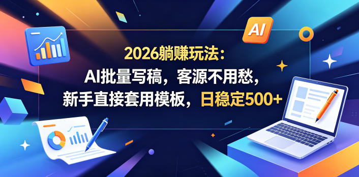2026躺賺玩法：AI批量写稿，客源不用愁，新手直接套用模板，日稳定500+【揭秘】-朽念云创