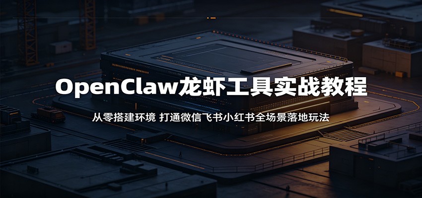 OpenClaw龙虾工具实战教程：从零搭建环境，打通微信飞书小红书全场景落地玩法-朽念云创
