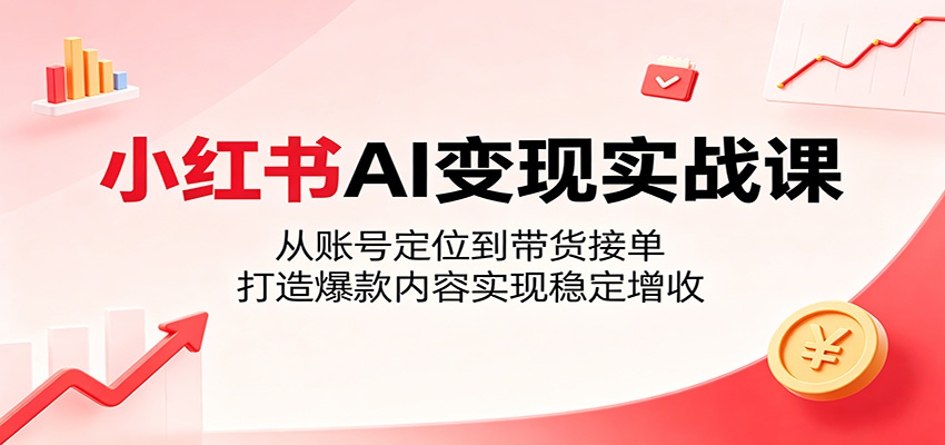 小红书AI变现实战课：从账号定位到带货接单，打造爆款内容实现稳定增收-朽念云创