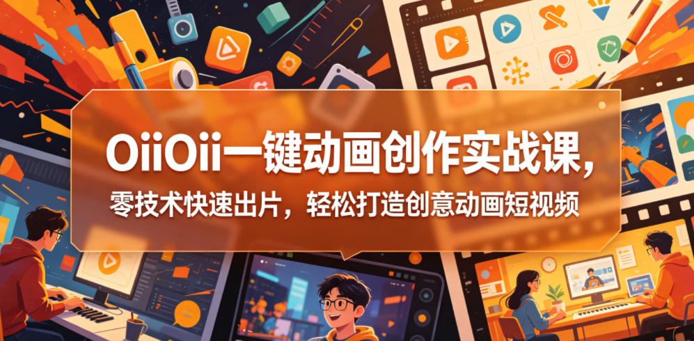 OiiOii一键动画创作实战课，零技术快速出片，轻松打造创意动画短视频-朽念云创
