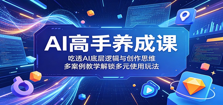 AI高手养成课：吃透AI底层逻辑与创作思维，多案例教学解锁多元使用玩法-朽念云创