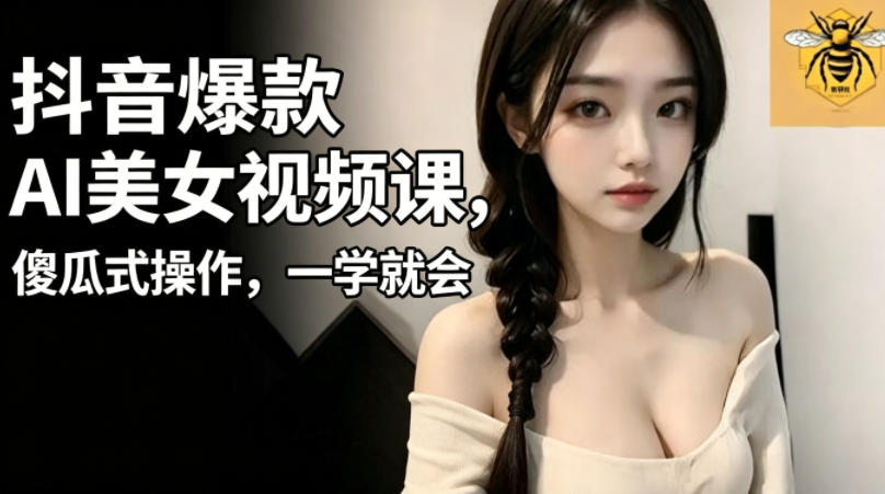 抖音爆款AI美女视频课，傻瓜式操作，一学就会，1个小就能上手-朽念云创