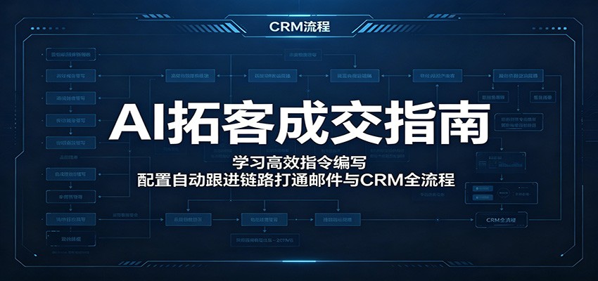 AI拓客成交指南：学习高效指令编写，配置自动跟进链路打通邮件与CRM全流程-朽念云创