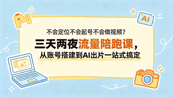 不会定位不会起号不会做视频？三天两夜流量陪跑课，从账号搭建到AI出片一站式搞定-朽念云创