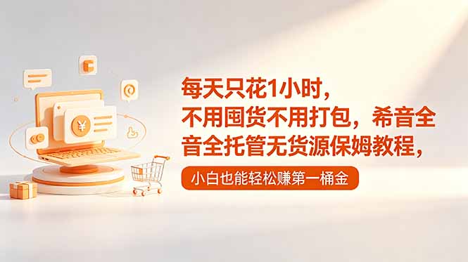 每天只花1小时，不用囤货不用打包，希音全托管无货源保姆教程，小白也能轻松赚第一桶金-朽念云创