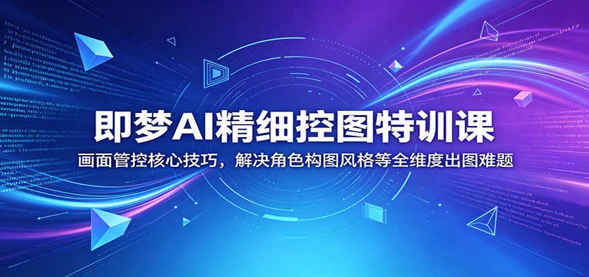 即梦AI精细控图特训课：画面管控核心技巧，解决角色构图风格等全维度出图难题-朽念云创