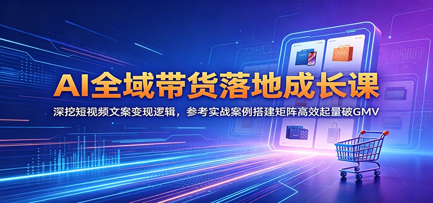 AI全域带货落地成长课：深挖短视频文案变现逻辑，参考实战案例搭建矩阵高效起量破GMV-朽念云创