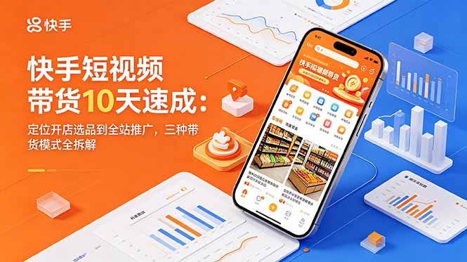 快手短视频带货10天速成：定位开店选品到全站推广，三种带货模式全拆解-朽念云创
