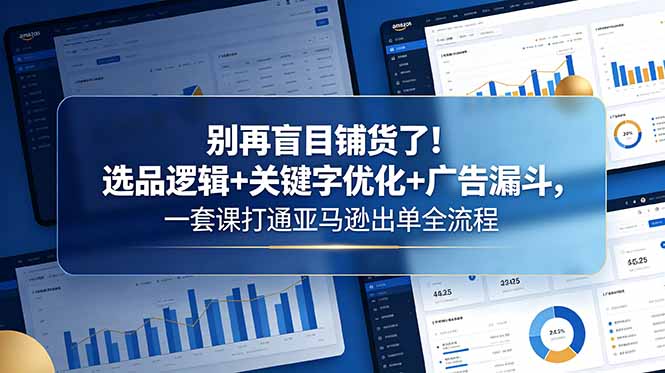 别再盲目铺货了！选品逻辑+关键字优化+广告漏斗，一套课打通亚马逊出单全流程-朽念云创