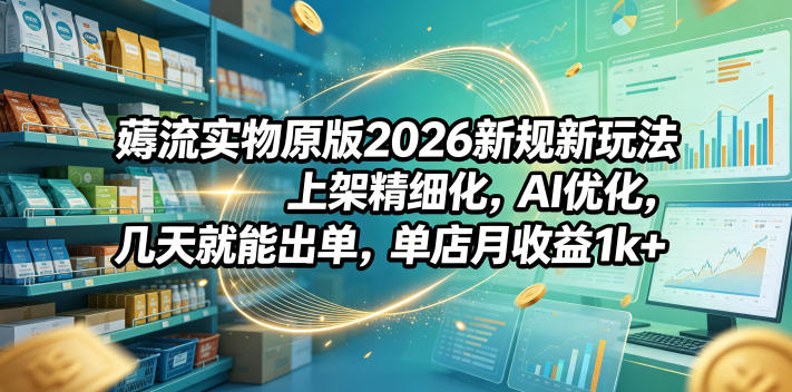 薅流实物原版2026新规新玩法，上架精细化，AI优化，几天就能出单，单店月收益1k+-朽念云创