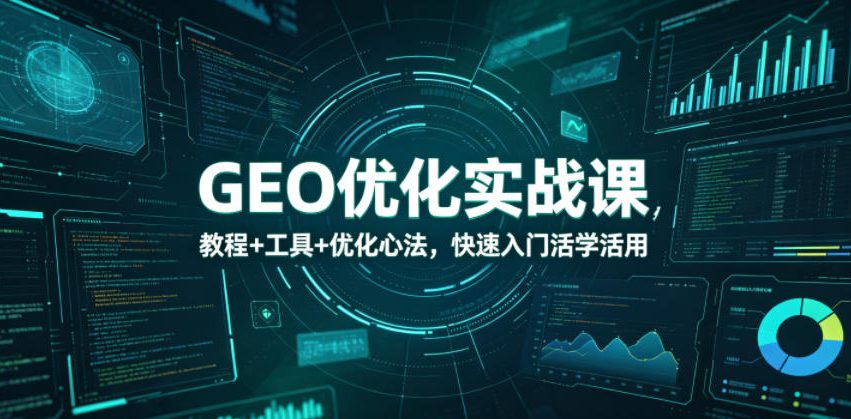 GEO优化实战课，教程+工具+优化心法，快速入门活学活用-朽念云创