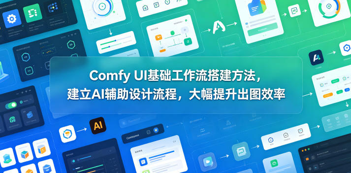 Comfy UI基础工作流搭建方法，建立AI辅助设计流程，大幅提升出图效率-朽念云创