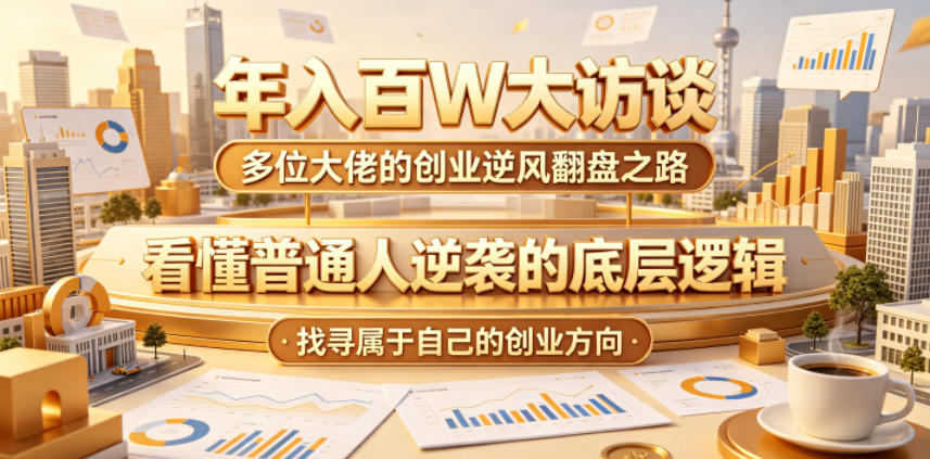 年入百W大访谈，多位大佬的创业逆风翻盘之路，看懂普通人逆袭的底层逻辑，找寻属于自己的创业方向-朽念云创