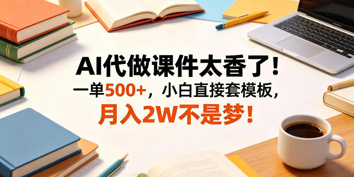 AI代做课件太香了！一单500+，小白直接套模板，月入2W不是梦！【揭秘】-朽念云创
