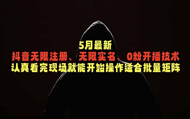 5月最新抖音无限注册、无限实名、0粉开播技术，认真看完现场就能开始操作，适合批量矩阵-朽念云创