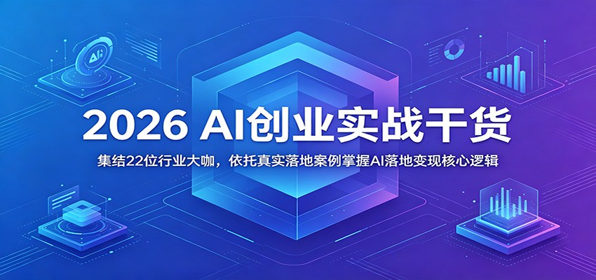 2026 AI创业实战干货：集结22位行业大咖，依托真实落地案例掌握AI落地变现核心逻辑-朽念云创