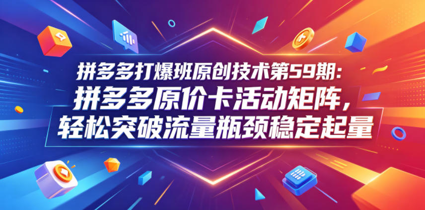 拼多多打爆班原创技术第59期：拼多多原价卡活动矩阵，轻松突破流量瓶颈稳定起量-朽念云创
