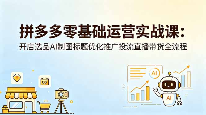 拼多多零基础运营实战课：开店选品AI制图标题优化推广投流直播带货全流程-朽念云创