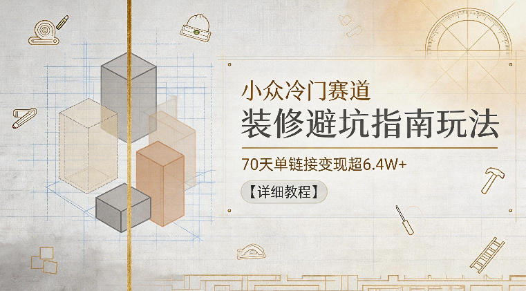 小众冷门赛道，装修避坑指南玩法，70天单链接变现超6.4W+【详细教程】-朽念云创