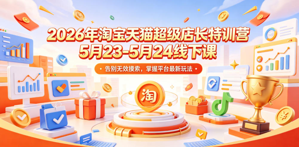 2026年淘宝天猫超级店长特训营5月23-5月24线下课,告别无效摸索,掌握平台最新玩法-朽念云创