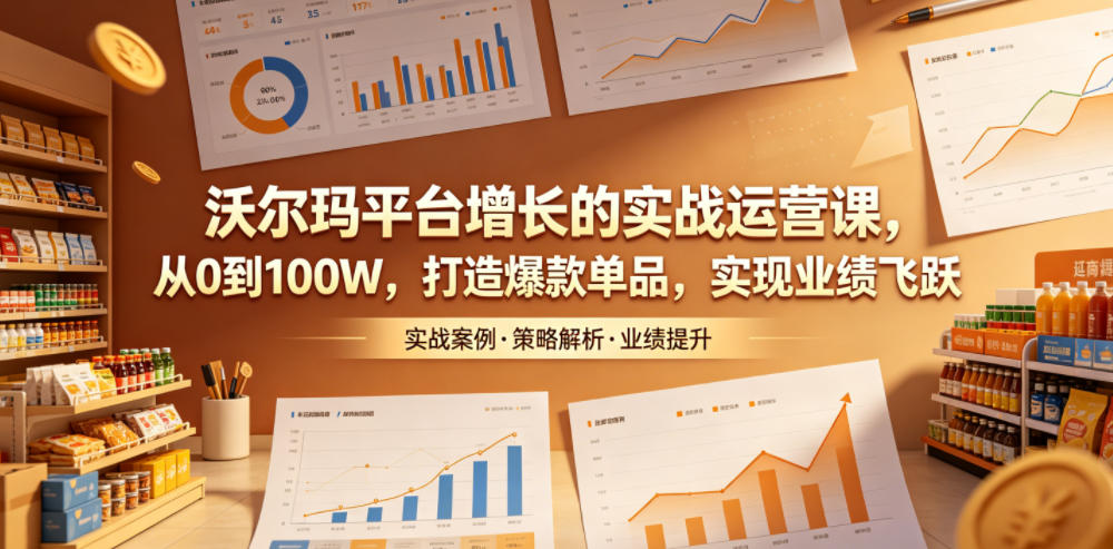 沃尔玛平台增长的实战运营课,从0到100W,打造爆款单品,实现业绩飞跃-朽念云创