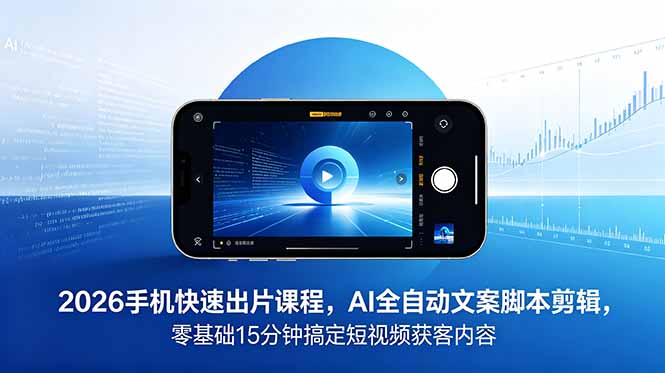 2026 手机快速出片课程，AI 全自动文案脚本剪辑，零基础 15 分钟搞定短视频获客内容-朽念云创