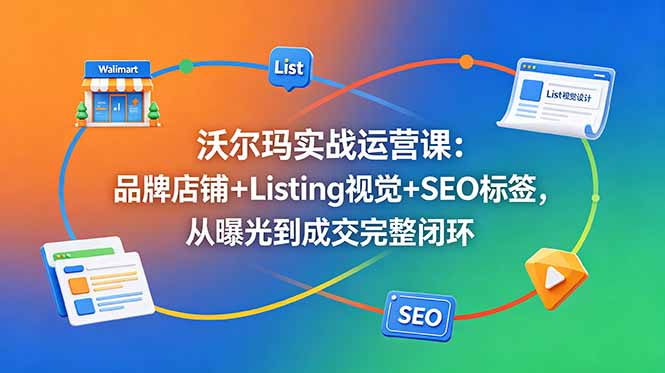 沃尔玛实战运营课：品牌店铺+Listing视觉+SEO标签，从曝光到成交完整闭环-朽念云创