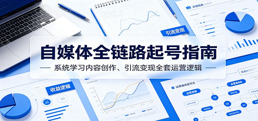 自媒体全链路起号指南:系统学习内容创作、引流变现全套运营逻辑-朽念云创