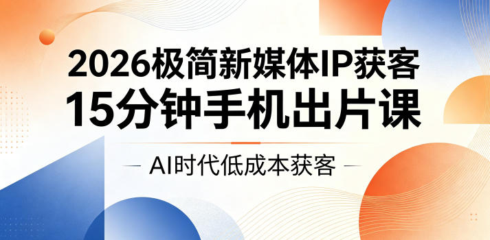 2026极简新媒体IP获客,15分钟手机出片课,AI时代低成本获客-朽念云创