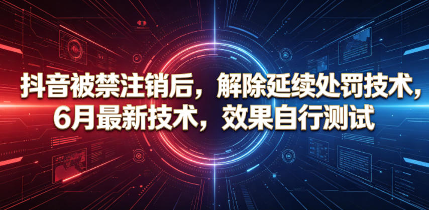 抖音被禁注销后，解除延续处罚技术，6月最新技术，效果自行测试-朽念云创