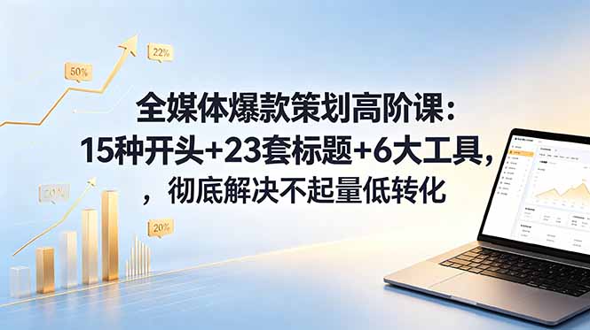 全媒体爆款策划高阶课：15种开头+23套标题+6大工具，彻底解决不起量低转化-朽念云创