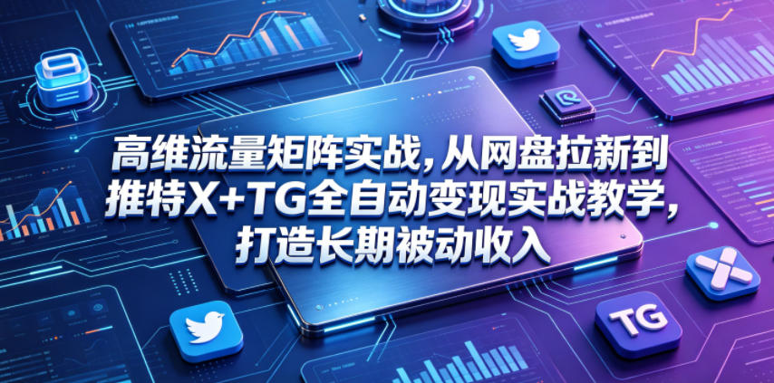 高维流量矩阵实战，从网盘拉新到推特X+TG全自动变现实战教学，打造长期被动收入-朽念云创