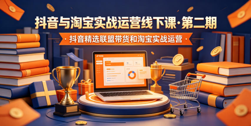 抖音与淘宝实战运营线下课·第二期，抖音精选联盟带货和淘宝实战运营-朽念云创