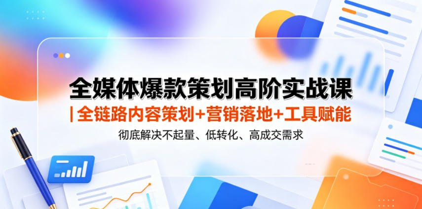 全媒体爆款策划高阶实战课｜全链路内容策划+营销落地+工具赋能，彻底解决不起量、低转化、低成交难题-朽念云创